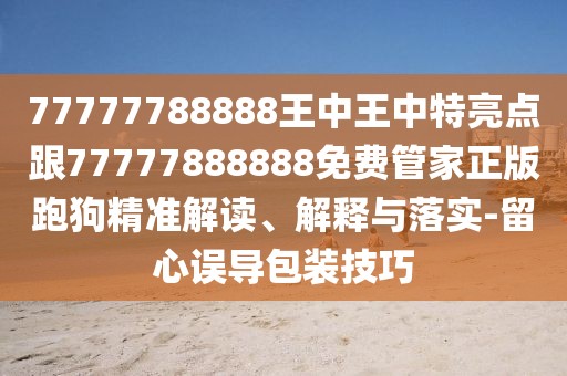 77777788888王中王中特亮點(diǎn)跟77777888888免費(fèi)管家正版跑狗精準(zhǔn)解讀、解釋與落實(shí)-留心誤導(dǎo)包裝技巧