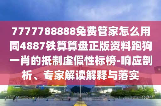 7777788888免費(fèi)管家怎么用同4887鐵算算盤正版資料跑狗一肖的抵制虛假性標(biāo)榜-響應(yīng)剖析、專家解讀解釋與落實(shí)
