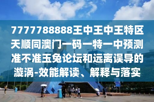 7777788888王中王中王特區(qū)天順同澳門一碼一特一中預(yù)測準不準玉兔論壇和遠離誤導(dǎo)的漩渦-效能解讀、解釋與落實