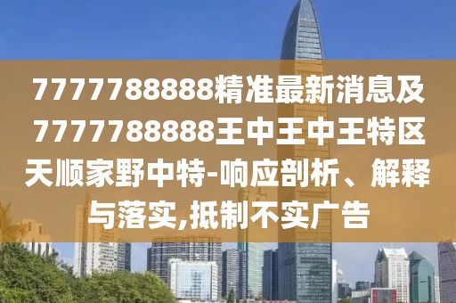 7777788888精準(zhǔn)最新消息及7777788888王中王中王特區(qū)天順家野中特-響應(yīng)剖析、解釋與落實(shí),抵制不實(shí)廣告