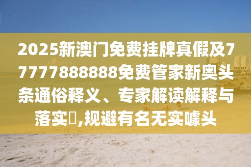 2025新澳門免費掛牌真假及77777888888免費管家新奧頭條通俗釋義、專家解讀解釋與落實?,規(guī)避有名無實噱頭
