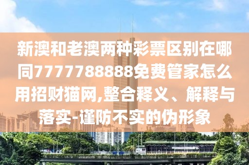 新澳和老澳兩種彩票區(qū)別在哪同7777788888免費管家怎么用招財貓網(wǎng),整合釋義、解釋與落實-謹防不實的偽形象