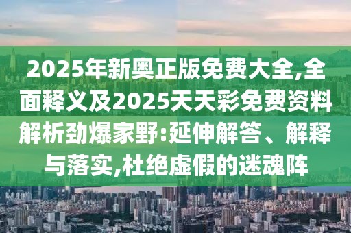 2025年新奧正版免費大全,全面釋義及2025天天彩免費資料解析勁爆家野:延伸解答、解釋與落實,杜絕虛假的迷魂陣