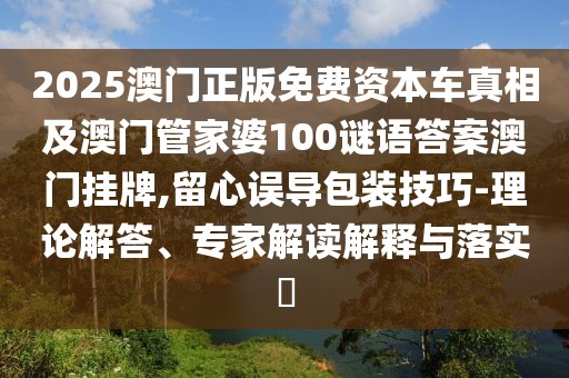 2025澳門正版免費(fèi)資本車真相及澳門管家婆100謎語答案澳門掛牌,留心誤導(dǎo)包裝技巧-理論解答、專家解讀解釋與落實(shí)?