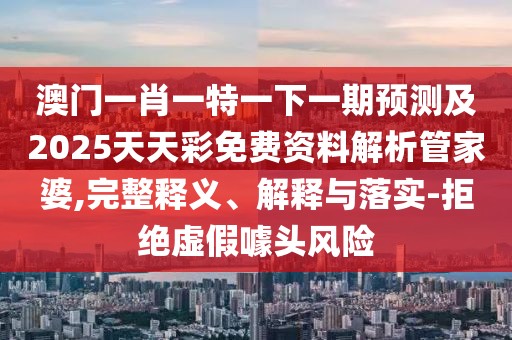 澳門(mén)一肖一特一下一期預(yù)測(cè)及2025天天彩免費(fèi)資料解析管家婆,完整釋義、解釋與落實(shí)-拒絕虛假噱頭風(fēng)險(xiǎn)
