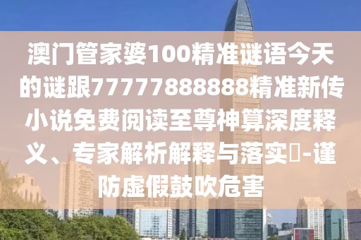 澳門管家婆100精準(zhǔn)謎語今天的謎跟77777888888精準(zhǔn)新傳小說免費閱讀至尊神算深度釋義、專家解析解釋與落實?-謹(jǐn)防虛假鼓吹危害