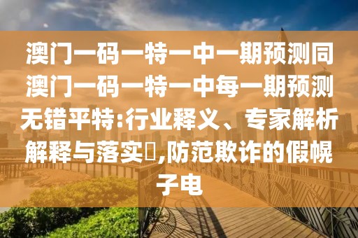 澳門(mén)一碼一特一中一期預(yù)測(cè)同澳門(mén)一碼一特一中每一期預(yù)測(cè)無(wú)錯(cuò)平特:行業(yè)釋義、專(zhuān)家解析解釋與落實(shí)?,防范欺詐的假幌子電