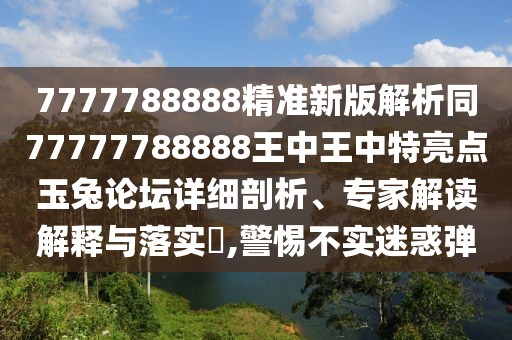 7777788888精準(zhǔn)新版解析同77777788888王中王中特亮點(diǎn)玉兔論壇詳細(xì)剖析、專家解讀解釋與落實(shí)?,警惕不實(shí)迷惑彈