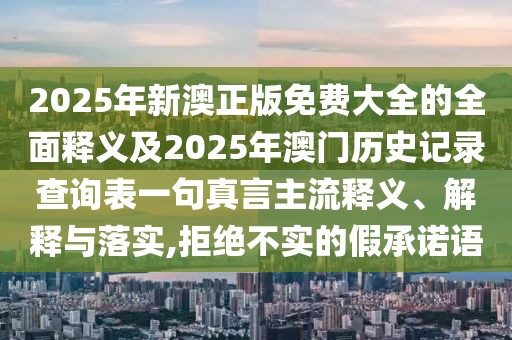 2025年新澳正版免費大全的全面釋義及2025年澳門歷史記錄查詢表一句真言主流釋義、解釋與落實,拒絕不實的假承諾語