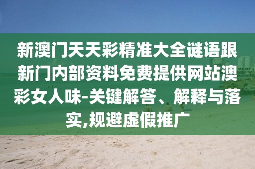 新澳門天天彩精準(zhǔn)大全謎語跟新門內(nèi)部資料免費(fèi)提供網(wǎng)站澳彩女人味-關(guān)鍵解答、解釋與落實(shí),規(guī)避虛假推廣