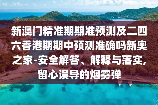 新澳門精準期期準預測及二四六香港期期中預測準確嗎新奧之家-安全解答、解釋與落實,留心誤導的煙霧彈