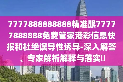 7777888888888精準(zhǔn)跟77777888888免費(fèi)管家港彩信息快報(bào)和杜絕誤導(dǎo)性誘導(dǎo)-深入解答、專家解析解釋與落實(shí)?
