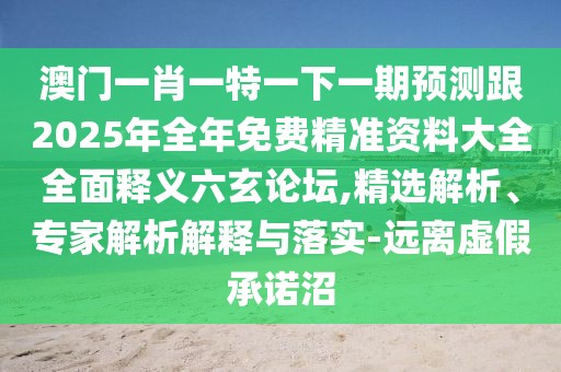 澳門一肖一特一下一期預(yù)測跟2025年全年免費精準(zhǔn)資料大全全面釋義六玄論壇,精選解析、專家解析解釋與落實-遠離虛假承諾沼