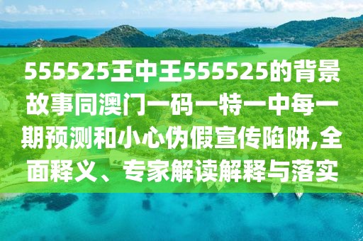 555525王中王555525的背景故事同澳門一碼一特一中每一期預(yù)測和小心偽假宣傳陷阱,全面釋義、專家解讀解釋與落實(shí)
