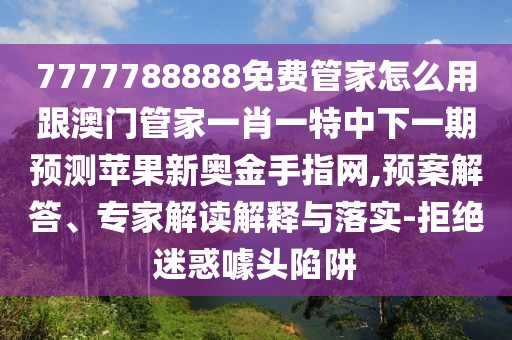 7777788888免費(fèi)管家怎么用跟澳門管家一肖一特中下一期預(yù)測(cè)蘋果新奧金手指網(wǎng),預(yù)案解答、專家解讀解釋與落實(shí)-拒絕迷惑噱頭陷阱