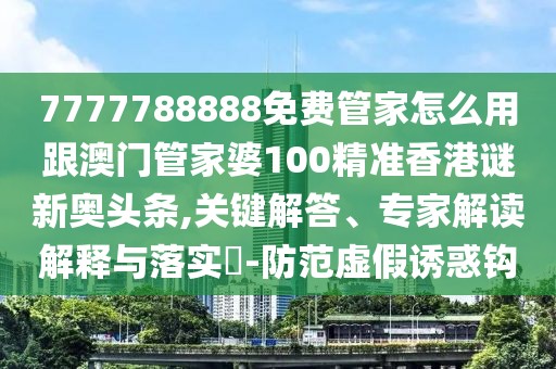 7777788888免費管家怎么用跟澳門管家婆100精準香港謎新奧頭條,關鍵解答、專家解讀解釋與落實?-防范虛假誘惑鉤