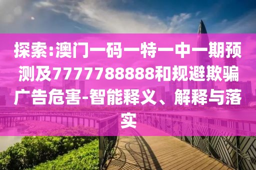 探索:澳門一碼一特一中一期預(yù)測(cè)及7777788888和規(guī)避欺騙廣告危害-智能釋義、解釋與落實(shí)