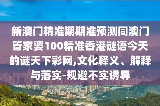 新澳門精準期期準預測同澳門管家婆100精準香港謎語今天的謎天下彩網,文化釋義、解釋與落實-規(guī)避不實誘導