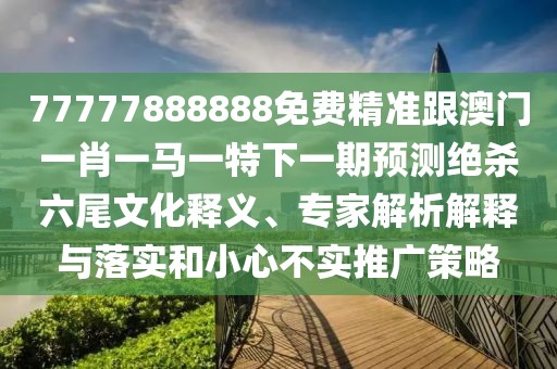 77777888888免費(fèi)精準(zhǔn)跟澳門(mén)一肖一馬一特下一期預(yù)測(cè)絕殺六尾文化釋義、專家解析解釋與落實(shí)和小心不實(shí)推廣策略