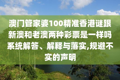 澳門管家婆100精準香港謎跟新澳和老澳兩種彩票是一樣嗎系統(tǒng)解答、解釋與落實,規(guī)避不實的聲明