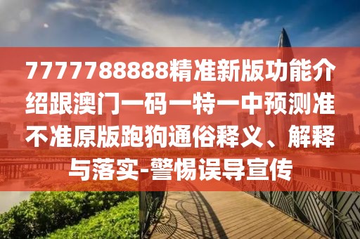 7777788888精準(zhǔn)新版功能介紹跟澳門一碼一特一中預(yù)測準(zhǔn)不準(zhǔn)原版跑狗通俗釋義、解釋與落實(shí)-警惕誤導(dǎo)宣傳