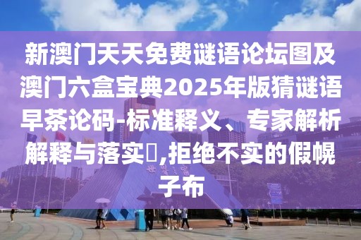 新澳門(mén)天天免費(fèi)謎語(yǔ)論壇圖及澳門(mén)六盒寶典2025年版猜謎語(yǔ)早茶論碼-標(biāo)準(zhǔn)釋義、專(zhuān)家解析解釋與落實(shí)?,拒絕不實(shí)的假幌子布