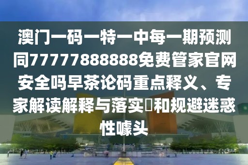 澳門一碼一特一中每一期預(yù)測(cè)同77777888888免費(fèi)管家官網(wǎng)安全嗎早茶論碼重點(diǎn)釋義、專家解讀解釋與落實(shí)?和規(guī)避迷惑性噱頭