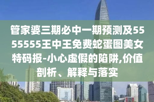 管家婆三期必中一期預測及5555555王中王免費蛇蛋圖美女特碼報-小心虛假的陷阱,價值剖析、解釋與落實