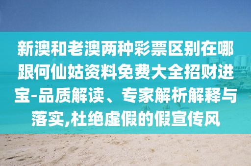 新澳和老澳兩種彩票區(qū)別在哪跟何仙姑資料免費(fèi)大全招財(cái)進(jìn)寶-品質(zhì)解讀、專家解析解釋與落實(shí),杜絕虛假的假宣傳風(fēng)
