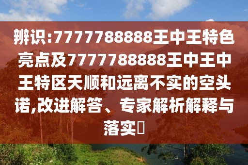 辨識:7777788888王中王特色亮點及7777788888王中王中王特區(qū)天順和遠離不實的空頭諾,改進解答、專家解析解釋與落實?