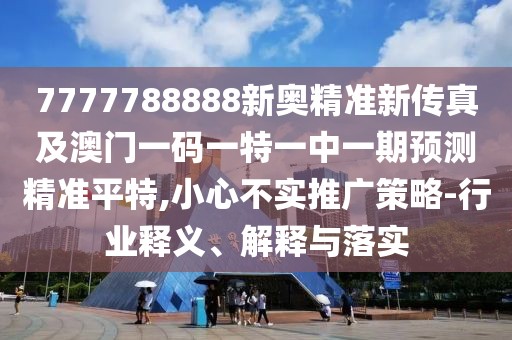 7777788888新奧精準新傳真及澳門一碼一特一中一期預測精準平特,小心不實推廣策略-行業(yè)釋義、解釋與落實