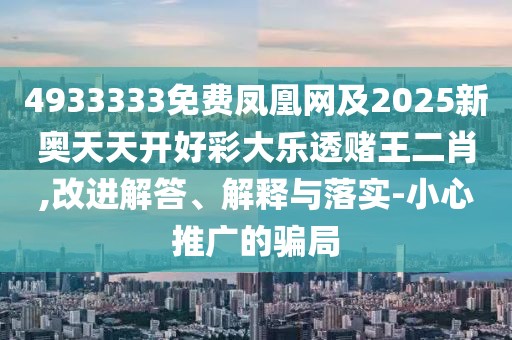 4933333免費(fèi)鳳凰網(wǎng)及2025新奧天天開好彩大樂透賭王二肖,改進(jìn)解答、解釋與落實(shí)-小心推廣的騙局