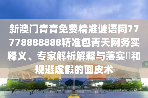 新澳門青青免費(fèi)精準(zhǔn)謎語同77778888888精準(zhǔn)包青天網(wǎng)務(wù)實(shí)釋義、專家解析解釋與落實(shí)?和規(guī)避虛假的畫皮術(shù)