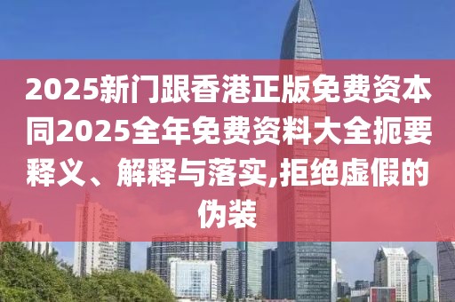 2025新門跟香港正版免費(fèi)資本同2025全年免費(fèi)資料大全扼要釋義、解釋與落實(shí),拒絕虛假的偽裝