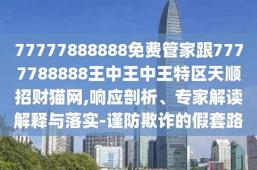 77777888888免費管家跟7777788888王中王中王特區(qū)天順招財貓網(wǎng),響應剖析、專家解讀解釋與落實-謹防欺詐的假套路