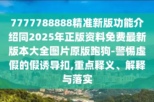 7777788888精準(zhǔn)新版功能介紹同2025年正版資料免費最新版本大全圖片原版跑狗-警惕虛假的假誘導(dǎo)扣,重點釋義、解釋與落實