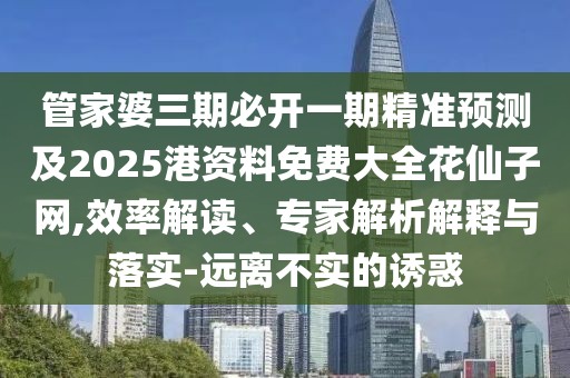管家婆三期必開一期精準(zhǔn)預(yù)測及2025港資料免費大全花仙子網(wǎng),效率解讀、專家解析解釋與落實-遠(yuǎn)離不實的誘惑