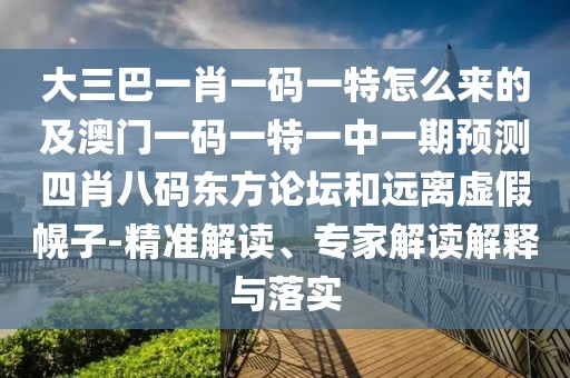 大三巴一肖一碼一特怎么來的及澳門一碼一特一中一期預測四肖八碼東方論壇和遠離虛假幌子-精準解讀、專家解讀解釋與落實
