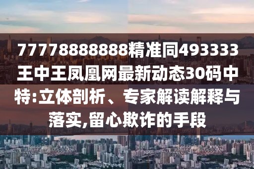 77778888888精準(zhǔn)同493333王中王鳳凰網(wǎng)最新動態(tài)30碼中特:立體剖析、專家解讀解釋與落實,留心欺詐的手段