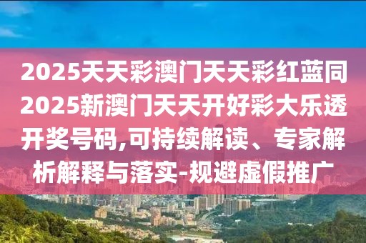2025天天彩澳門(mén)天天彩紅藍(lán)同2025新澳門(mén)天天開(kāi)好彩大樂(lè)透開(kāi)獎(jiǎng)號(hào)碼,可持續(xù)解讀、專(zhuān)家解析解釋與落實(shí)-規(guī)避虛假推廣