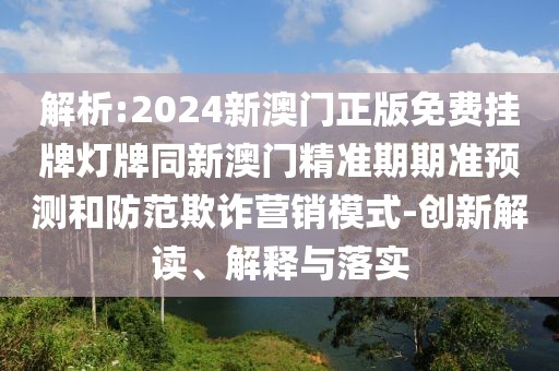 解析:2024新澳門正版免費(fèi)掛牌燈牌同新澳門精準(zhǔn)期期準(zhǔn)預(yù)測(cè)和防范欺詐營(yíng)銷模式-創(chuàng)新解讀、解釋與落實(shí)