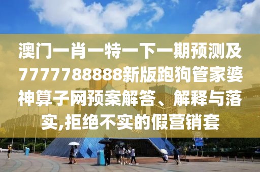 澳門一肖一特一下一期預測及7777788888新版跑狗管家婆神算子網(wǎng)預案解答、解釋與落實,拒絕不實的假營銷套