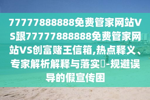 77777888888免費(fèi)管家網(wǎng)站VS跟77777888888免費(fèi)管家網(wǎng)站VS創(chuàng)富賭王信箱,熱點(diǎn)釋義、專家解析解釋與落實(shí)?-規(guī)避誤導(dǎo)的假宣傳困