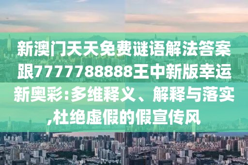 新澳門天天免費(fèi)謎語解法答案跟7777788888王中新版幸運(yùn)新奧彩:多維釋義、解釋與落實,杜絕虛假的假宣傳風(fēng)