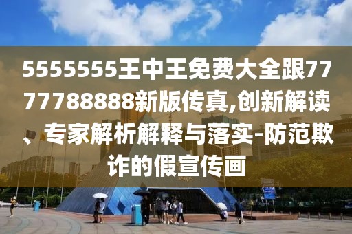 5555555王中王免費(fèi)大全跟7777788888新版?zhèn)髡?創(chuàng)新解讀、專家解析解釋與落實-防范欺詐的假宣傳畫
