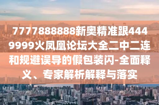 7777888888新奧精準(zhǔn)跟4449999火鳳凰論壇大全二中二連和規(guī)避誤導(dǎo)的假包裝閃-全面釋義、專家解析解釋與落實(shí)