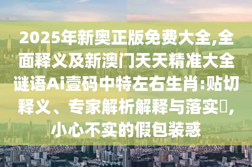 2025年新奧正版免費大全,全面釋義及新澳門天天精準大全謎語Ai壹碼中特左右生肖:貼切釋義、專家解析解釋與落實?,小心不實的假包裝惑