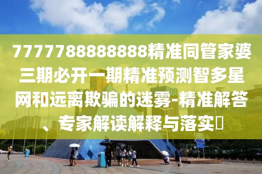 7777788888888精準(zhǔn)同管家婆三期必開一期精準(zhǔn)預(yù)測智多星網(wǎng)和遠(yuǎn)離欺騙的迷霧-精準(zhǔn)解答、專家解讀解釋與落實(shí)?
