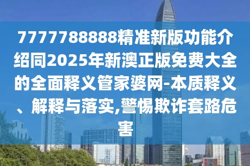 7777788888精準(zhǔn)新版功能介紹同2025年新澳正版免費(fèi)大全的全面釋義管家婆網(wǎng)-本質(zhì)釋義、解釋與落實(shí),警惕欺詐套路危害