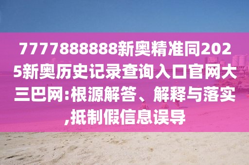 7777888888新奧精準(zhǔn)同2025新奧歷史記錄查詢?nèi)肟诠倬W(wǎng)大三巴網(wǎng):根源解答、解釋與落實(shí),抵制假信息誤導(dǎo)